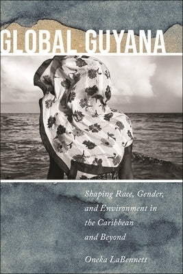 Global Guyana: Shaping Race, Gender, and Environment in the Caribbean and Beyond by Labennett, Oneka