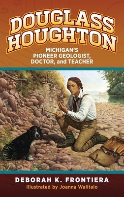 Douglass Houghton: Michigan's Pioneer Geologist, Doctor, and Teacher by Frontiera, Deborah K.