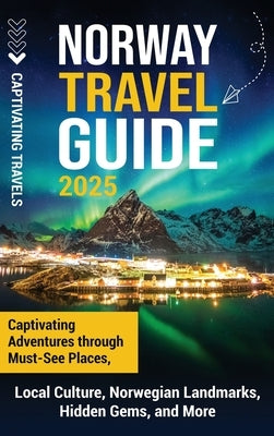 Norway Travel Guide: Captivating Adventures through Must-See Places, Local Culture, Norwegian Landmarks, Hidden Gems, and More by Travels, Captivating