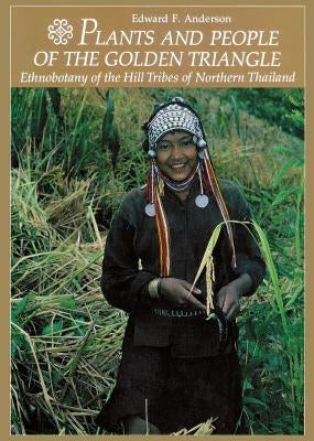 Plants and People of the Golden Triangle: Ethnobotany of the Hill Tribes of Northern Thailand by Anderson, Edward