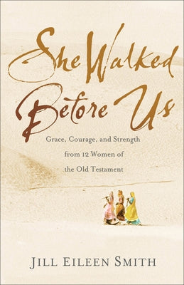 She Walked Before Us: Grace, Courage, and Strength from 12 Women of the Old Testament by Smith, Jill Eileen