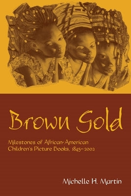 Brown Gold: Milestones of African American Children's Picture Books, 1845-2002 by Martin, Michelle