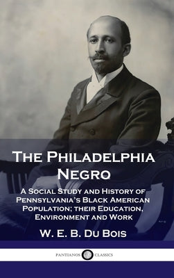 Philadelphia Negro: A Social Study and History of Pennsylvania's Black American Population; their Education, Environment and Work by Bois, W. E. B. Du