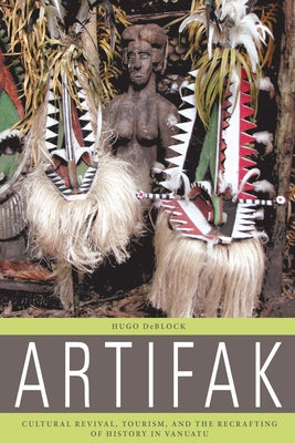 Artifak: Cultural Revival, Tourism, and the Recrafting of History in Vanuatu by Deblock, Hugo