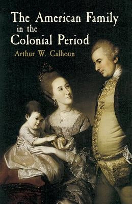 The American Family in the Colonial Period by Calhoun, Arthur W.