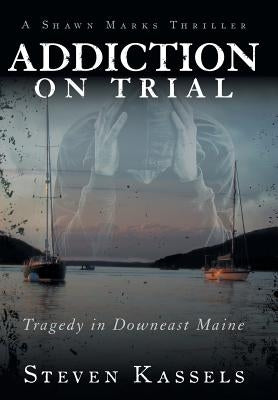 Addiction on Trial: Tragedy in Downeast Maine by Kassels, Steven