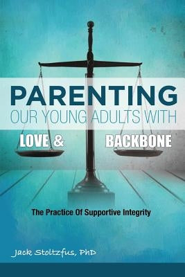 Parenting Our Young Adults With Love and Backbone: The Practice of Supportive Integrity by Stoltzfus, Jack