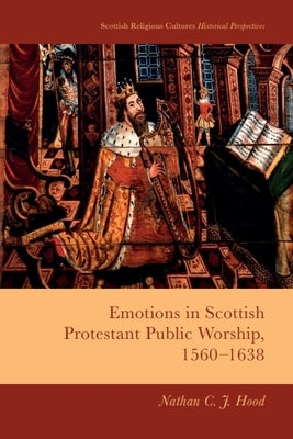 Emotions in Scottish Protestant Public Worship, 1560-1638 by Hood, Nathan C. J.