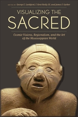 Visualizing the Sacred: Cosmic Visions, Regionalism, and the Art of the Mississippian World by Lankford, George E.