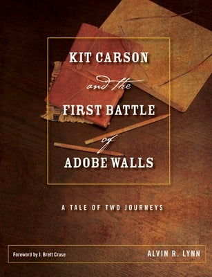 Kit Carson and the First Battle of Adobe Walls: A Tale of Two Journeys by Lynn, Alvin R.