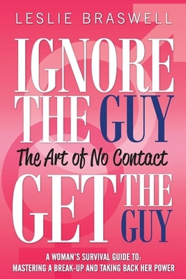 Ignore the Guy, Get the Guy - The Art of No Contact: A Woman's Survival Guide to Mastering a Breakup and Taking Back Her Power by Braswell, Leslie