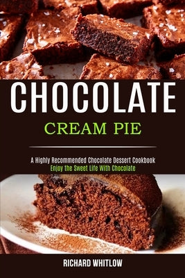 Chocolate Cream Pie: Enjoy the Sweet Life With Chocolate (A Highly Recommended Chocolate Dessert Cookbook) by Whitlow, Richard