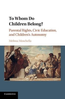 To Whom Do Children Belong?: Parental Rights, Civic Education, and Children's Autonomy by Moschella, Melissa