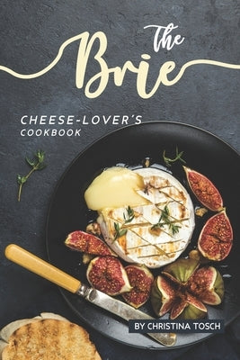 The Brie Cheese-Lover's Cookbook: Cooking, Grilling Baking with Brie: 40 Best Brie Recipes by Tosch, Christina