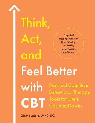 Think, Act, and Feel Better with CBT: Practical Cognitive Behavioral Therapy Tools for Life's Ups and Downs by Lalota, Gianna