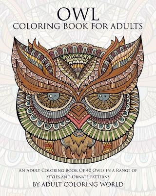 Owl Coloring Book For Adults: An Adult Coloring Book Of 40 Owls in a Range of Styles and Ornate Patterns by World, Adult Coloring