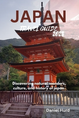 Japan travel guide 2023: Discovering natural wonders, culture, and history of japan by Hurd, Daniel