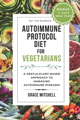 Autoimmune Protocol Diet for Vegetarians: A Gentle, Plant-Based Approach to Managing Autoimmune Diseases by Mitchell, Grace