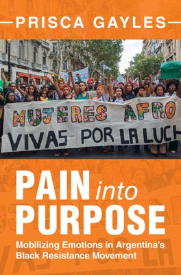 Pain Into Purpose: Mobilizing Emotions in Argentina's Black Resistance Movement by Gayles, Prisca