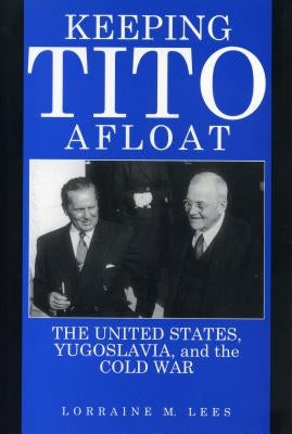 Keeping Tito Afloat: The United States, Yugoslavia, and the Cold War by Lees, Lorraine M.