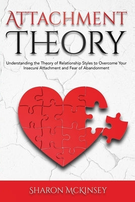 Attachment Theory: Understanding the Theory of Relationship Styles to Overcome Your Insecure Attachment and Fear of Abandonment by McKinsey, Sharon