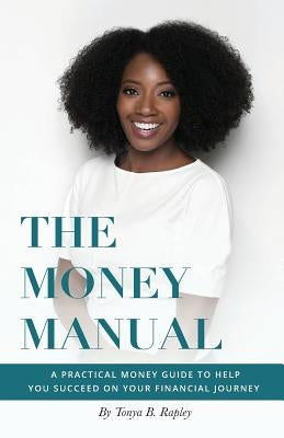 The Money Manual: A Practical Money Guide to Help You Succeed On Your Financial Journey by Rapley, Tonya B.