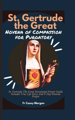 St. Gertrude the Great Novena of Compassion for Purgatory: St. Gertrude The Great Devotional Prayer Guide Includes True Life Story And 9-Day Novena Pr by Morgan, Casey