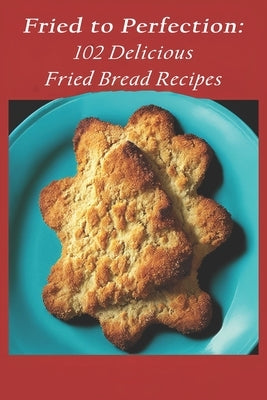 Fried to Perfection: 102 Delicious Fried Bread Recipes by Fribrea, Pawfect