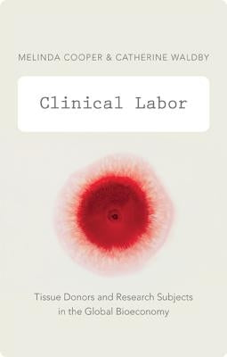 Clinical Labor: Tissue Donors and Research Subjects in the Global Bioeconomy by Cooper, Melinda