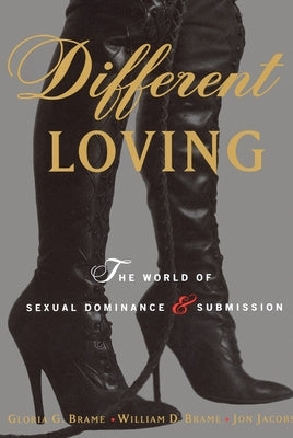 Different Loving: A Complete Exploration of the World of Sexual Dominance and Submission by Brame, William