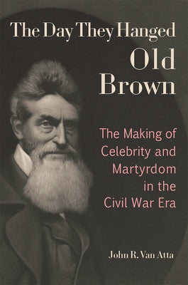 The Day They Hanged Old Brown: The Making of Celebrity and Martyrdom in the Civil War Era by Van Atta, John R.