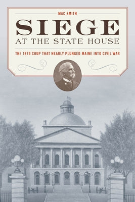 Siege at the State House: The 1879 Coup That Nearly Plunged Maine Into Civil War by Smith, Mac