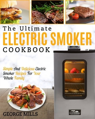 Electric Smoker Cookbook: The Ultimate Electric Smoker Cookbook - Simple and Delicious Electric Smoker Recipes for Your Whole Family by Mills, George