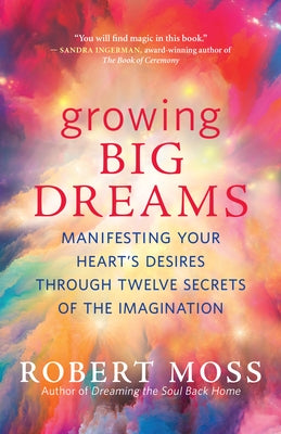 Growing Big Dreams: Manifesting Your Heart's Desires Through Twelve Secrets of the Imagination by Moss, Robert