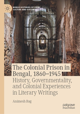 The Colonial Prison in Bengal, 1860-1945: History, Governmentality, and Colonial Experiences in Literary Writings by Bag, Animesh