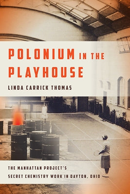 Polonium in the Playhouse: The Manhattan Project's Secret Chemistry Work in Dayton, Ohio by Thomas, Linda Carrick