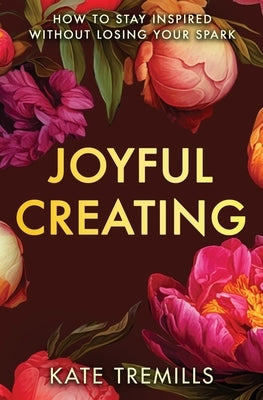 Joyful Creating: How to Stay Inspired without Losing Your Spark by Tremills, Kate