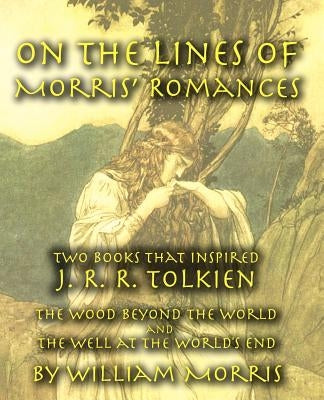 On the Lines of Morris' Romances: Two Books That Inspired J. R. R. Tolkien-The Wood Beyond the World and the Well at the World's End by Morris, William