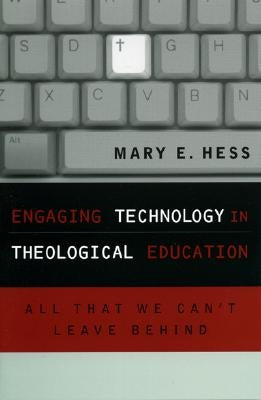 Engaging Technology in Theological Education: All That We Can't Leave Behind by Hess, Mary E.
