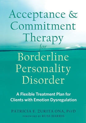 Acceptance and Commitment Therapy for Borderline Personality Disorder: A Flexible Treatment Plan for Clients with Emotion Dysregulation by Zurita Ona, Patricia E.