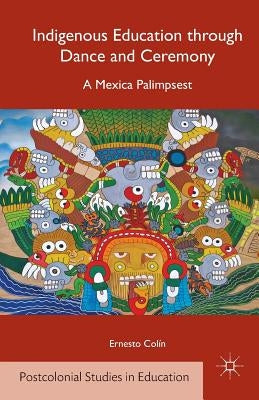 Indigenous Education Through Dance and Ceremony: A Mexica Palimpsest by Col&#195;&#173;n, E.