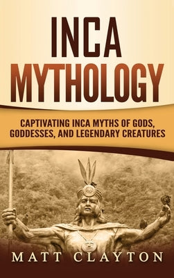 Inca Mythology: Captivating Inca Myths of Gods, Goddesses, and Legendary Creatures by Clayton, Matt