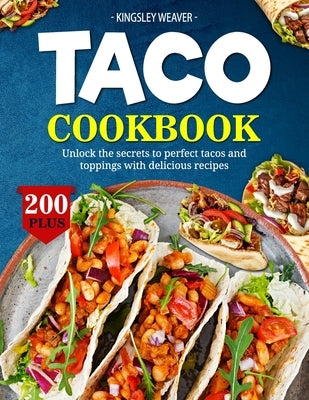 Taco Cookbook: Unlock the secrets to perfect tacos and toppings with 200+ delicious recipes by Weaver, Kingsley