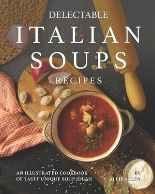 Delectable Italian Soups Recipes: An Illustrated Cookbook of Tasty Unique Soup Ideas! by Allen, Allie