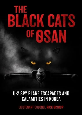 The Black Cats of Osan: U-2 Spy Plane Escapades and Calamities in Korea by Bishop, Rick