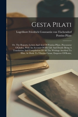 Gesta Pilati: Or, The Reports, Letters And Acts Of Pontius Pilate, Procurator Of Judea, With An Account Of His Life And Death: Being by Pilate, Pontius