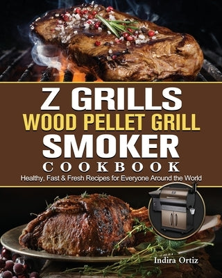 Z Grills Wood Pellet Grill & Smoker Cookbook: Healthy, Fast & Fresh Recipes for Everyone Around the World by Ortiz, Indira