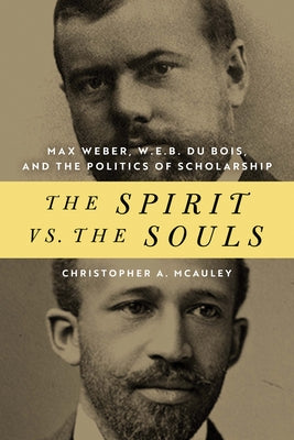 The Spirit vs. the Souls: Max Weber, W. E. B. Du Bois, and the Politics of Scholarship by McAuley, Christopher A.