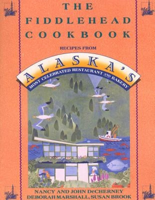 The Fiddlehead Cookbook: Recipes from Alaska's Most Celebrated Restaurant and Bakery by Decherney, Nancy