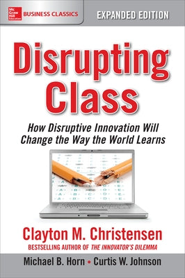 Disrupting Class, Expanded Edition: How Disruptive Innovation Will Change the Way the World Learns by Christensen, Clayton M.